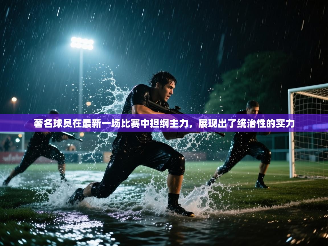 著名球员在最新一场比赛中担纲主力，展现出了统治性的实力  第1张