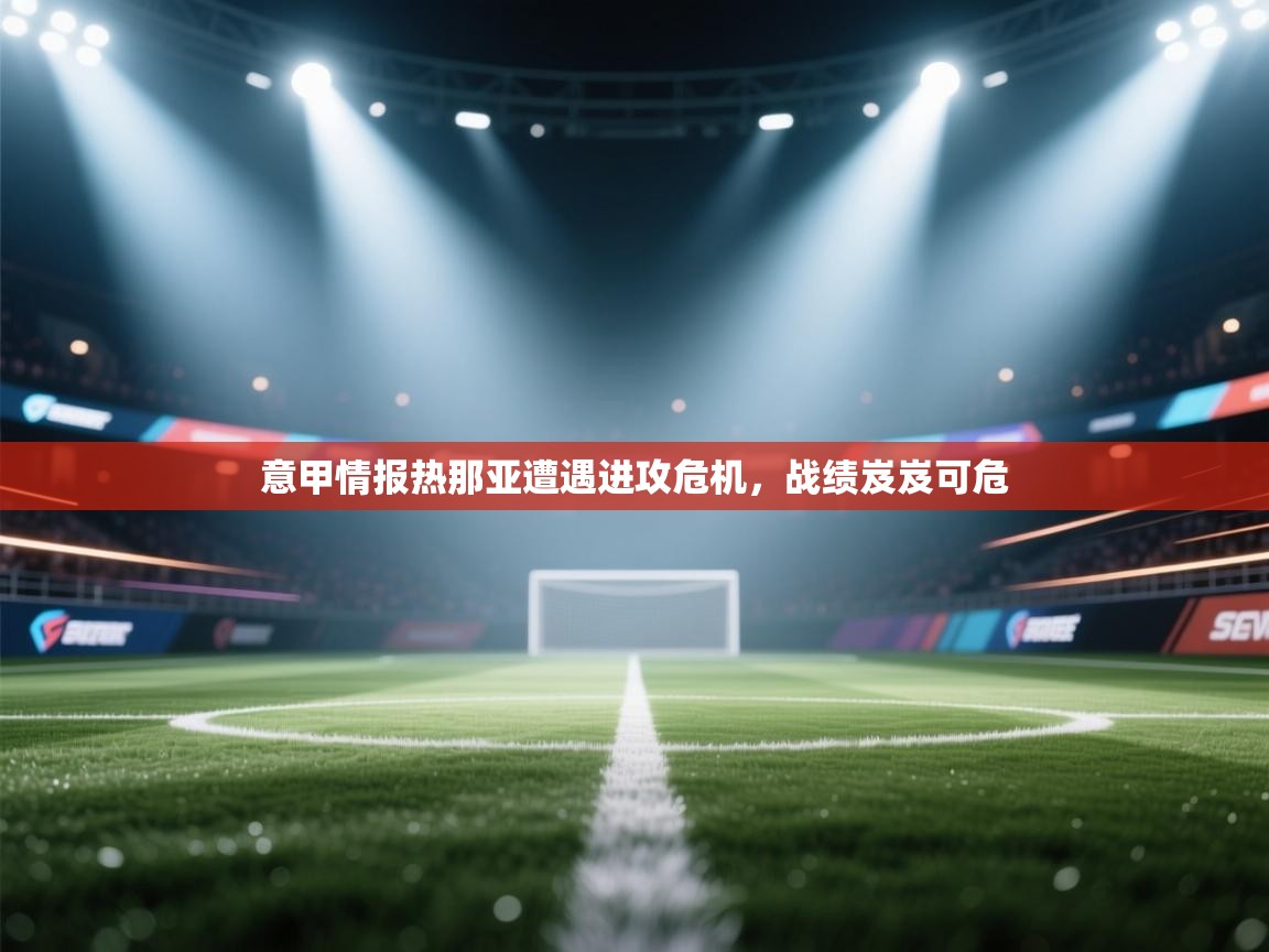 意甲情报热那亚遭遇进攻危机，战绩岌岌可危  第1张